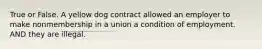 True or False. A yellow dog contract allowed an employer to make nonmembership in a union a condition of employment. AND they are illegal.