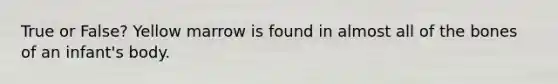 True or False? Yellow marrow is found in almost all of the bones of an infant's body.