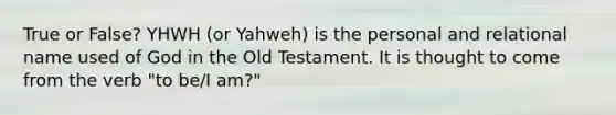 True or False? YHWH (or Yahweh) is the personal and relational name used of God in the Old Testament. It is thought to come from the verb "to be/I am?"