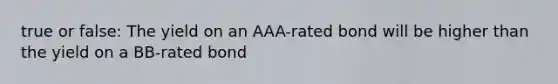 true or false: The yield on an AAA-rated bond will be higher than the yield on a BB-rated bond