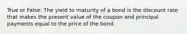 True or False: The yield to maturity of a bond is the discount rate that makes the present value of the coupon and principal payments equal to the price of the bond.