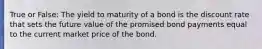 True or False: The yield to maturity of a bond is the discount rate that sets the future value of the promised bond payments equal to the current market price of the bond.