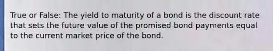 True or False: The yield to maturity of a bond is the discount rate that sets the future value of the promised bond payments equal to the current market price of the bond.