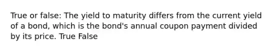 True or false: The yield to maturity differs from the current yield of a bond, which is the bond's annual coupon payment divided by its price. True False