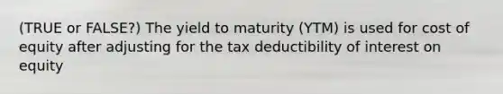 (TRUE or FALSE?) The yield to maturity (YTM) is used for cost of equity after adjusting for the tax deductibility of interest on equity