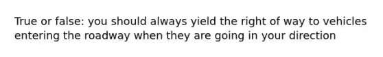 True or false: you should always yield the right of way to vehicles entering the roadway when they are going in your direction