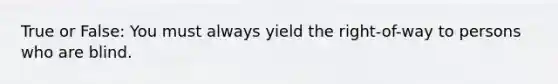 True or False: You must always yield the right-of-way to persons who are blind.