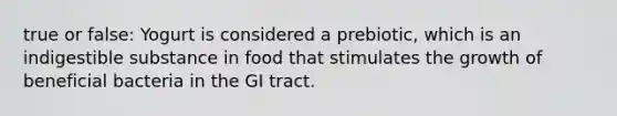 true or false: Yogurt is considered a prebiotic, which is an indigestible substance in food that stimulates the growth of beneficial bacteria in the GI tract.