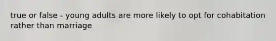 true or false - young adults are more likely to opt for cohabitation rather than marriage