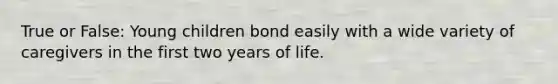 True or False: Young children bond easily with a wide variety of caregivers in the first two years of life.