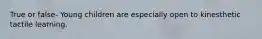 True or false- Young children are especially open to kinesthetic tactile learning.