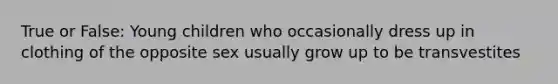 True or False: Young children who occasionally dress up in clothing of the opposite sex usually grow up to be transvestites