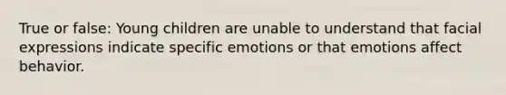 True or false: Young children are unable to understand that facial expressions indicate specific emotions or that emotions affect behavior.