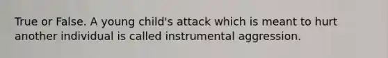 True or False. A young child's attack which is meant to hurt another individual is called instrumental aggression.