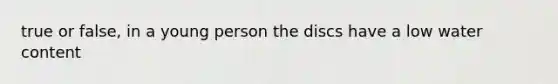 true or false, in a young person the discs have a low water content