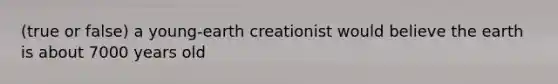 (true or false) a young-earth creationist would believe the earth is about 7000 years old