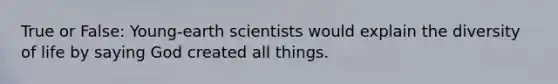 True or False: Young-earth scientists would explain the diversity of life by saying God created all things.