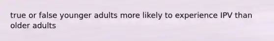 true or false younger adults more likely to experience IPV than older adults