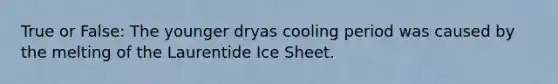 True or False: The younger dryas cooling period was caused by the melting of the Laurentide Ice Sheet.