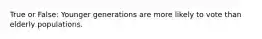 True or False: Younger generations are more likely to vote than elderly populations.