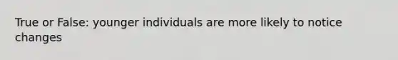 True or False: younger individuals are more likely to notice changes