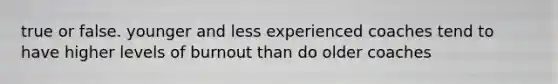 true or false. younger and less experienced coaches tend to have higher levels of burnout than do older coaches