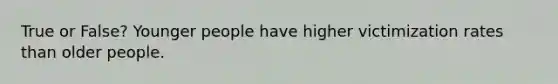 True or False? Younger people have higher victimization rates than older people.