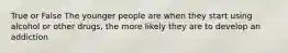 True or False The younger people are when they start using alcohol or other drugs, the more likely they are to develop an addiction