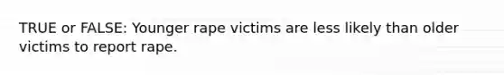 TRUE or FALSE: Younger rape victims are less likely than older victims to report rape.