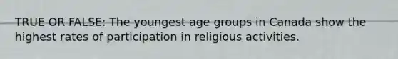 TRUE OR FALSE: The youngest age groups in Canada show the highest rates of participation in religious activities.