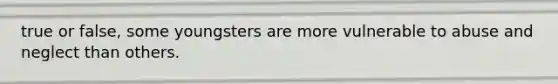 true or false, some youngsters are more vulnerable to abuse and neglect than others.