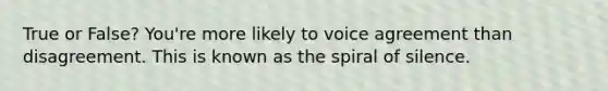 True or False? You're more likely to voice agreement than disagreement. This is known as the spiral of silence.