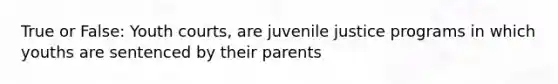 True or False: Youth courts, are juvenile justice programs in which youths are sentenced by their parents