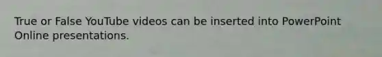 True or False YouTube videos can be inserted into PowerPoint Online presentations.