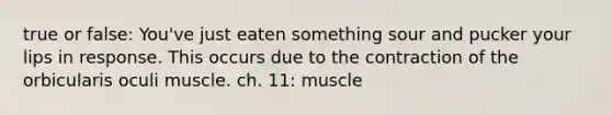 true or false: You've just eaten something sour and pucker your lips in response. This occurs due to the contraction of the orbicularis oculi muscle. ch. 11: muscle