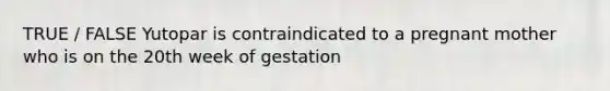 TRUE / FALSE Yutopar is contraindicated to a pregnant mother who is on the 20th week of gestation