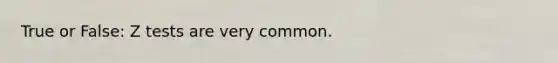 True or False: Z tests are very common.