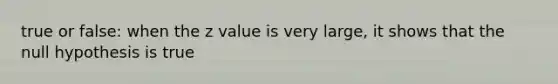 true or false: when the z value is very large, it shows that the null hypothesis is true