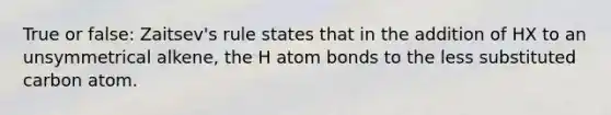 True or false: Zaitsev's rule states that in the addition of HX to an unsymmetrical alkene, the H atom bonds to the less substituted carbon atom.