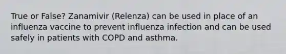 True or False? Zanamivir (Relenza) can be used in place of an influenza vaccine to prevent influenza infection and can be used safely in patients with COPD and asthma.