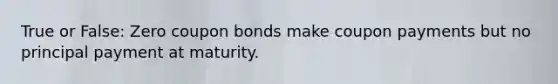 True or False: Zero coupon bonds make coupon payments but no principal payment at maturity.