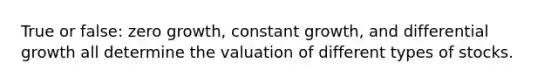 True or false: zero growth, constant growth, and differential growth all determine the valuation of different types of stocks.