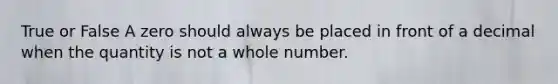 True or False A zero should always be placed in front of a decimal when the quantity is not a whole number.