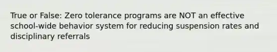 True or False: Zero tolerance programs are NOT an effective school-wide behavior system for reducing suspension rates and disciplinary referrals