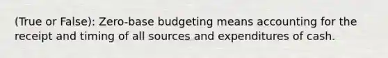 (True or False): Zero-base budgeting means accounting for the receipt and timing of all sources and expenditures of cash.