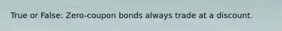 True or False: Zero-coupon bonds always trade at a discount.