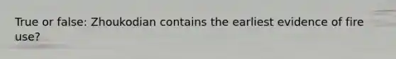 True or false: Zhoukodian contains the earliest evidence of fire use?