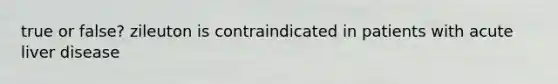 true or false? zileuton is contraindicated in patients with acute liver disease