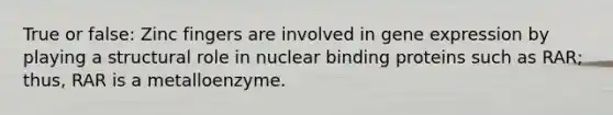 True or false: Zinc fingers are involved in gene expression by playing a structural role in nuclear binding proteins such as RAR; thus, RAR is a metalloenzyme.