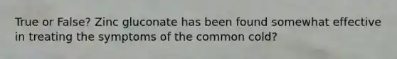 True or False? Zinc gluconate has been found somewhat effective in treating the symptoms of the common cold?